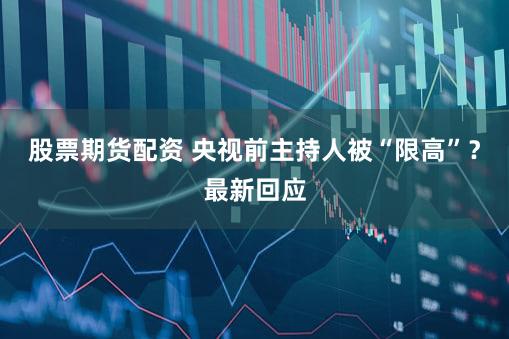 股票期货配资 央视前主持人被“限高”？最新回应