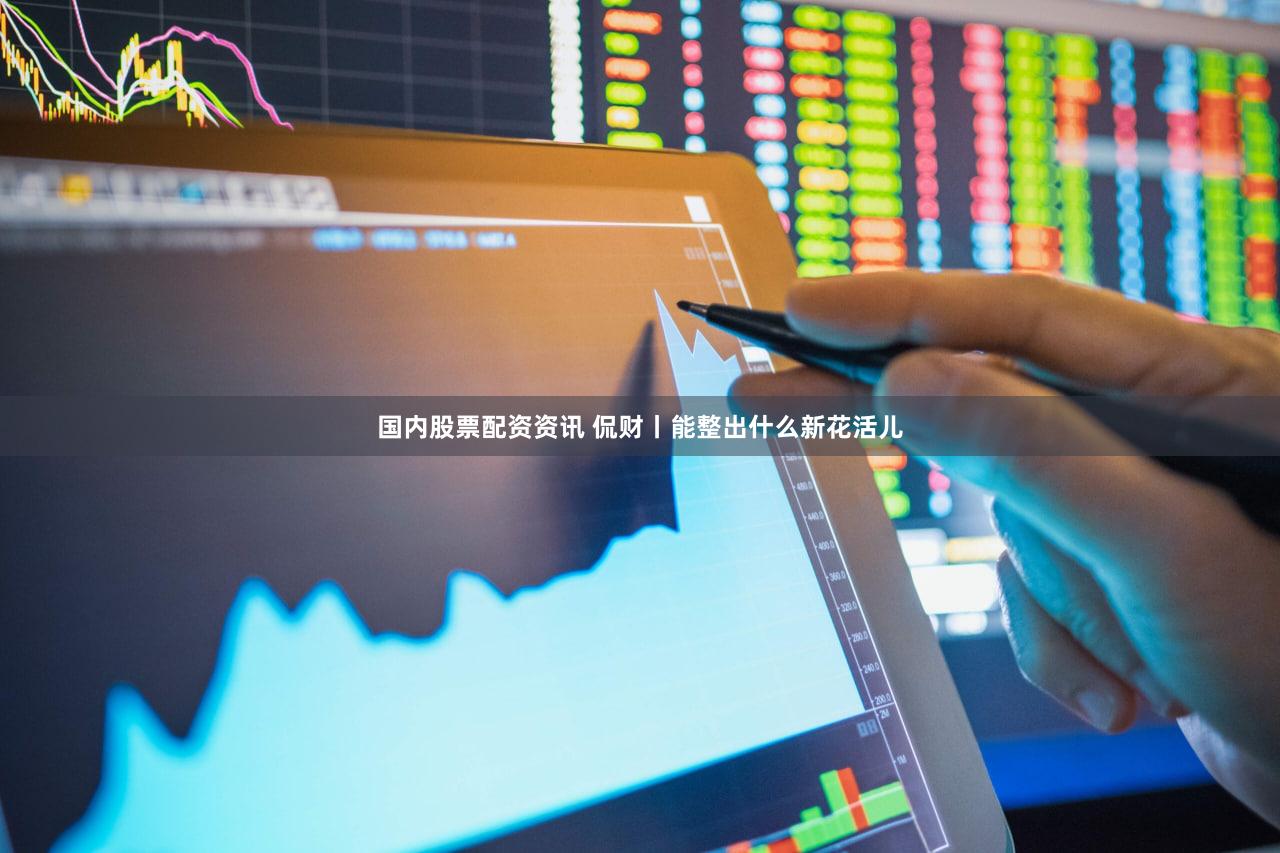 国内股票配资资讯 侃财丨能整出什么新花活儿