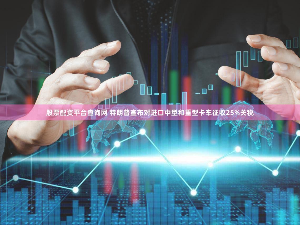 股票配资平台查询网 特朗普宣布对进口中型和重型卡车征收25%关税