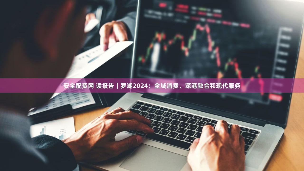 安全配资网 读报告｜罗湖2024：全域消费、深港融合和现代服务
