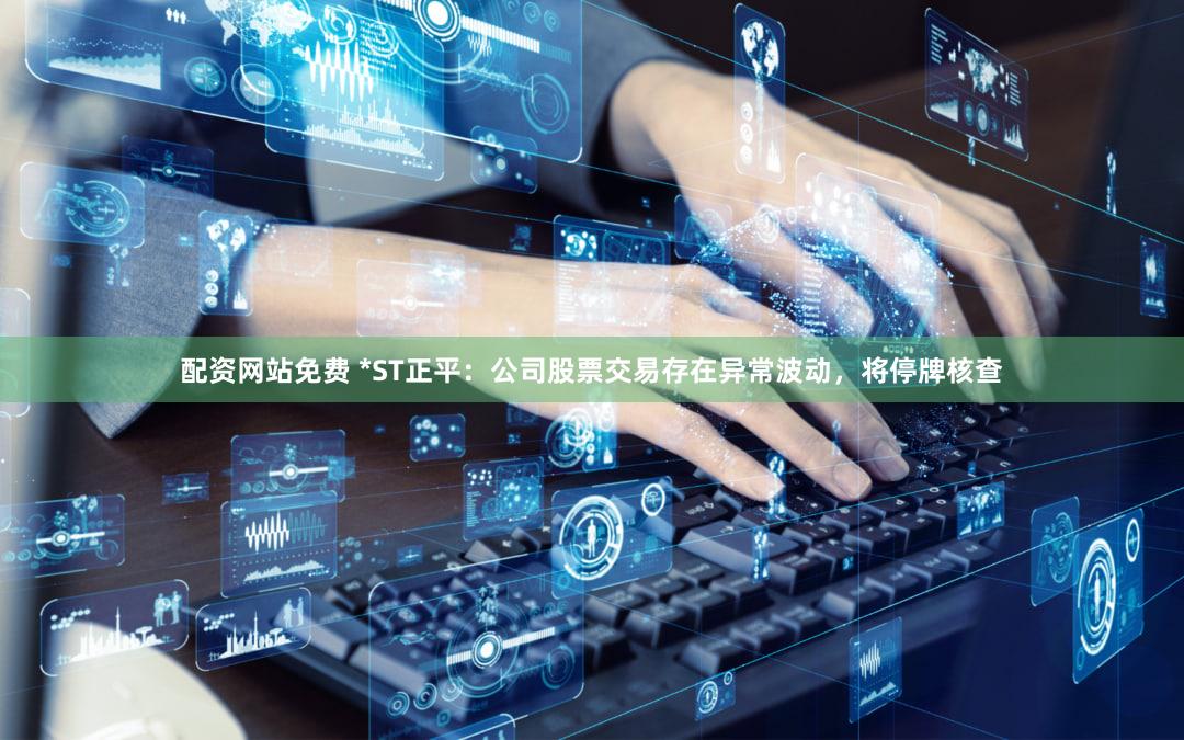 配资网站免费 *ST正平：公司股票交易存在异常波动，将停牌核查