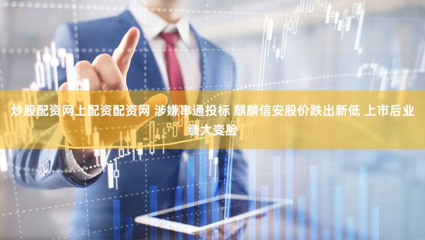 炒股配资网上配资配资网 涉嫌串通投标 麒麟信安股价跌出新低 上市后业绩大变脸