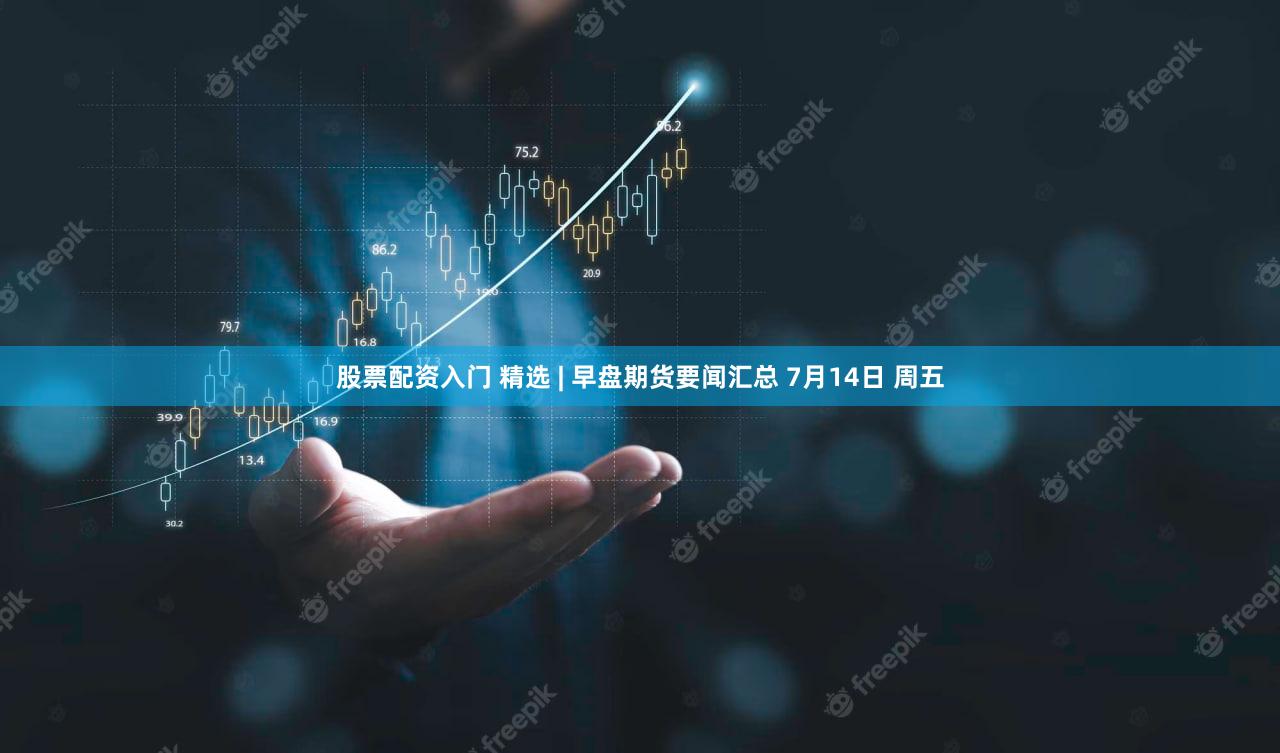 股票配资入门 精选 | 早盘期货要闻汇总 7月14日 周五