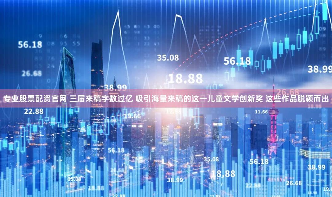 专业股票配资官网 三届来稿字数过亿 吸引海量来稿的这一儿童文学创新奖 这些作品脱颖而出