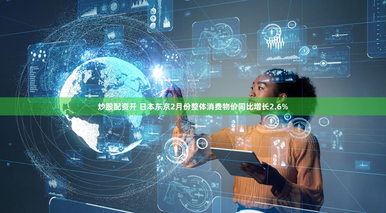炒股配资开 日本东京2月份整体消费物价同比增长2.6%
