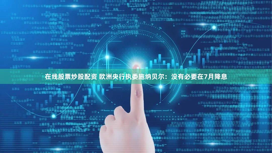 在线股票炒股配资 欧洲央行执委施纳贝尔：没有必要在7月降息