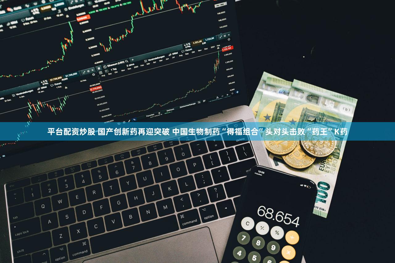 平台配资炒股 国产创新药再迎突破 中国生物制药“得福组合”头对头击败“药王”K药