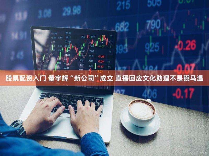 股票配资入门 董宇辉“新公司”成立 直播回应文化助理不是弼马温