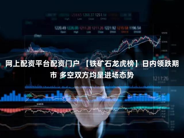 网上配资平台配资门户 【铁矿石龙虎榜】日内领跌期市 多空双方均呈进场态势