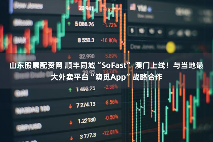 山东股票配资网 顺丰同城“SoFast” 澳门上线！与当地最大外卖平台“澳觅App”战略合作