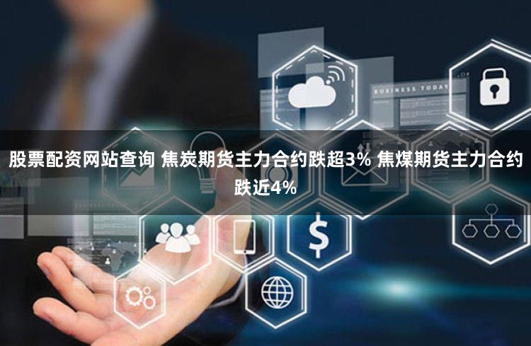 股票配资网站查询 焦炭期货主力合约跌超3% 焦煤期货主力合约跌近4%