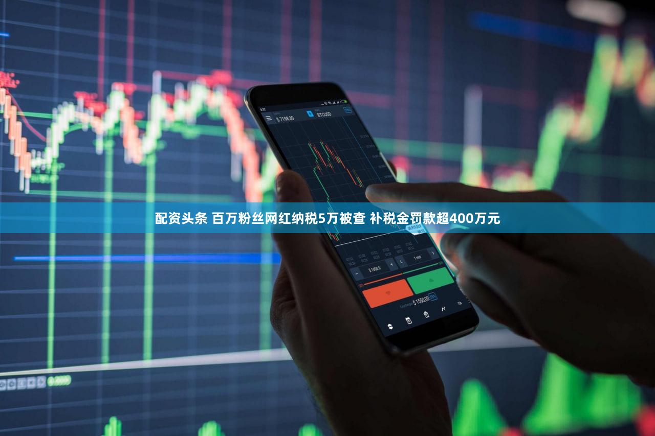 配资头条 百万粉丝网红纳税5万被查 补税金罚款超400万元