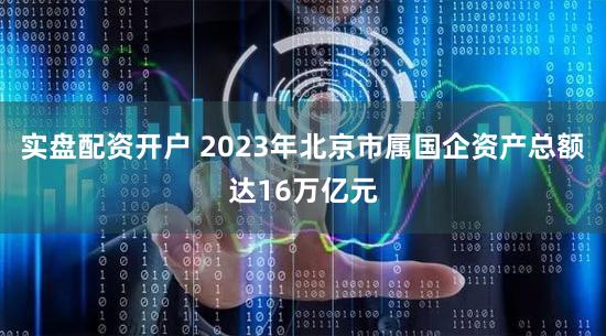 实盘配资开户 2023年北京市属国企资产总额达16万亿元