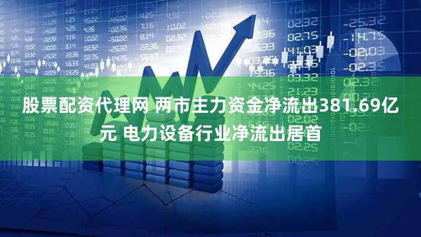 股票配资代理网 两市主力资金净流出381.69亿元 电力设备行业净流出居首