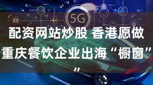 配资网站炒股 香港愿做重庆餐饮企业出海“橱窗”