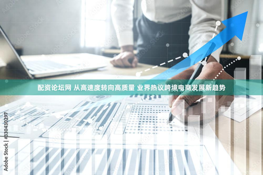 配资论坛网 从高速度转向高质量 业界热议跨境电商发展新趋势
