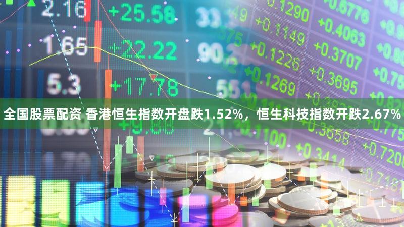 全国股票配资 香港恒生指数开盘跌1.52%，恒生科技指数开跌2.67%