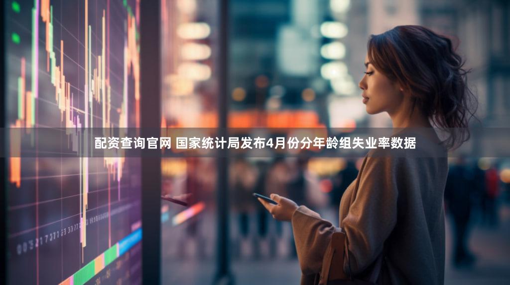 配资查询官网 国家统计局发布4月份分年龄组失业率数据