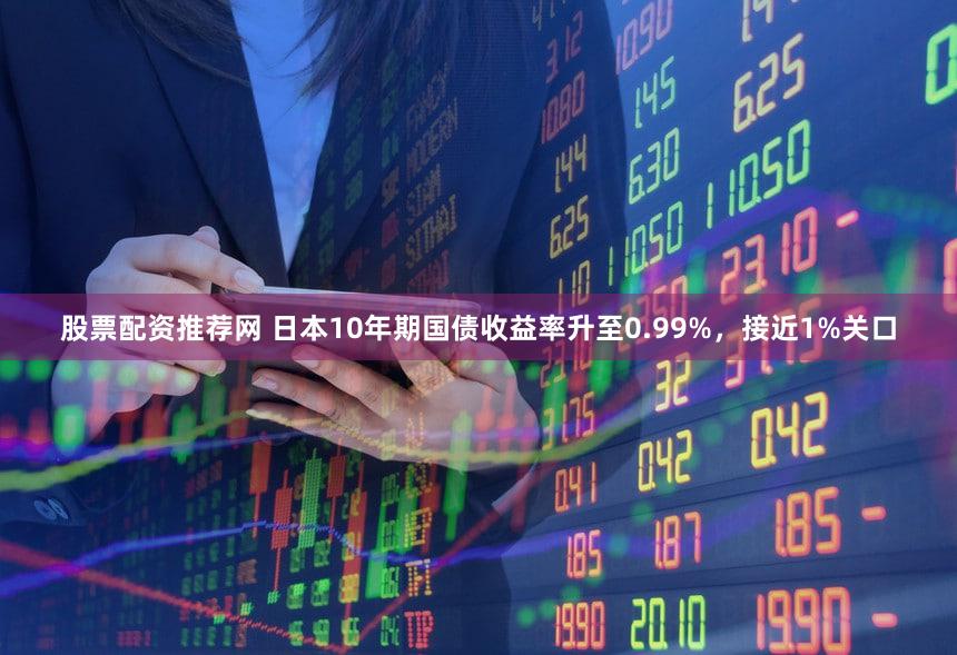 股票配资推荐网 日本10年期国债收益率升至0.99%，接近1%关口