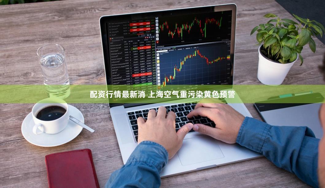 配资行情最新消 上海空气重污染黄色预警