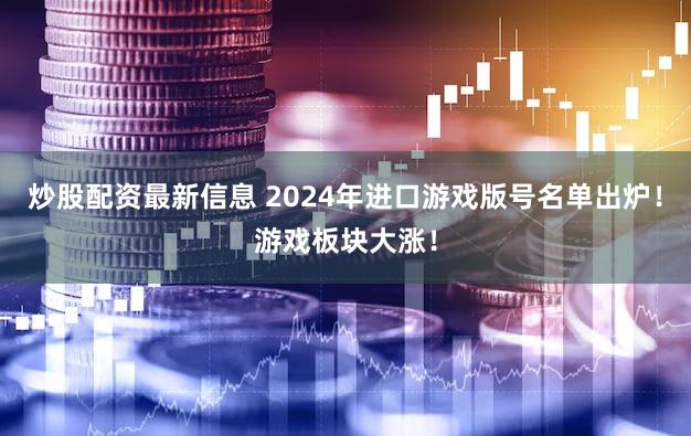 炒股配资最新信息 2024年进口游戏版号名单出炉！游戏板块大涨！