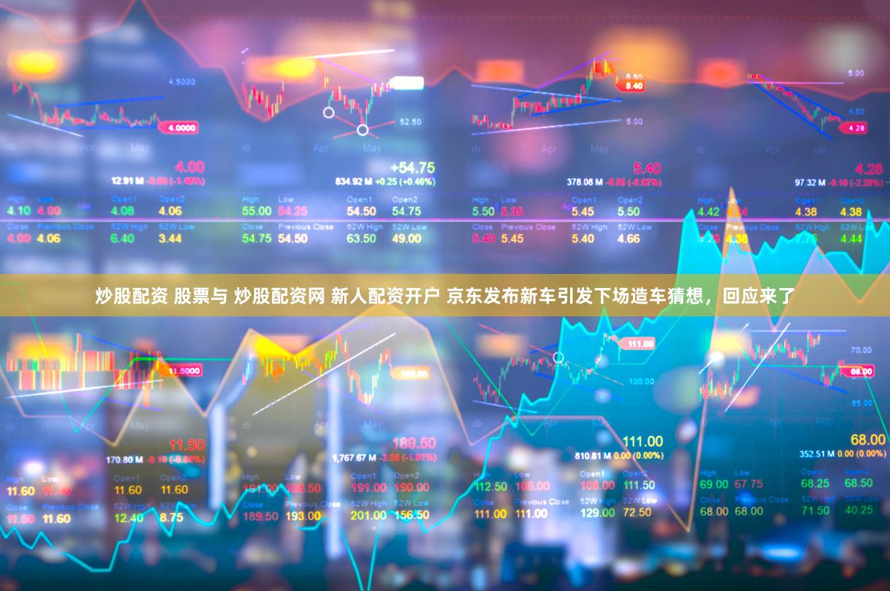 炒股配资 股票与 炒股配资网 新人配资开户 京东发布新车引发下场造车猜想，回应来了