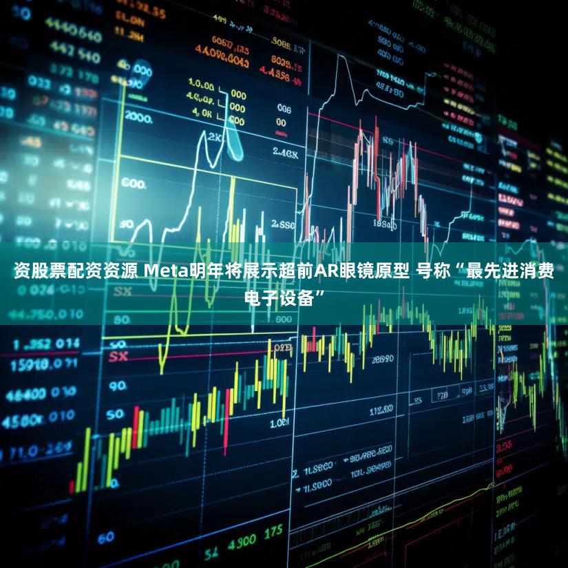 资股票配资资源 Meta明年将展示超前AR眼镜原型 号称“最先进消费电子设备”