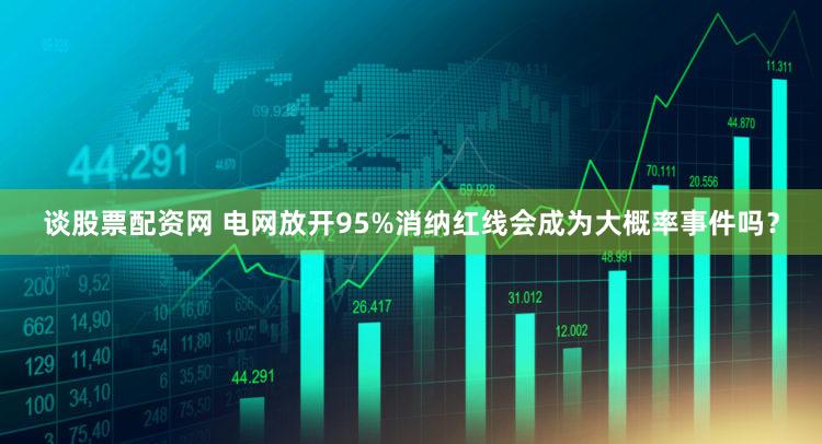 谈股票配资网 电网放开95%消纳红线会成为大概率事件吗？
