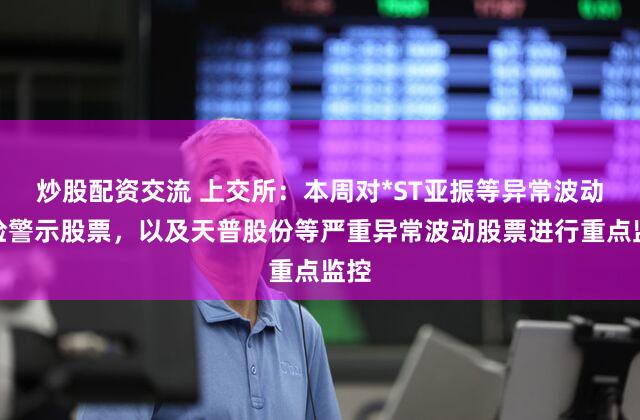 炒股配资交流 上交所：本周对*ST亚振等异常波动风险警示股票，以及天普股份等严重异常波动股票进行重点监控