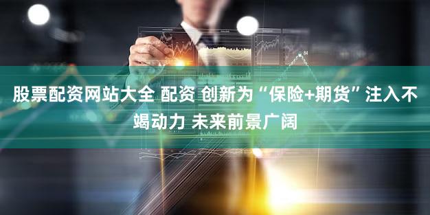 股票配资网站大全 配资 创新为“保险+期货”注入不竭动力 未来前景广阔