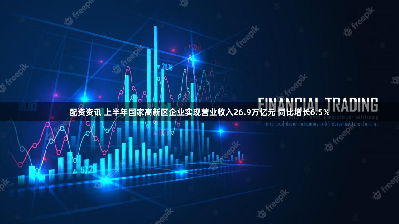 配资资讯 上半年国家高新区企业实现营业收入26.9万亿元 同比增长6.5%