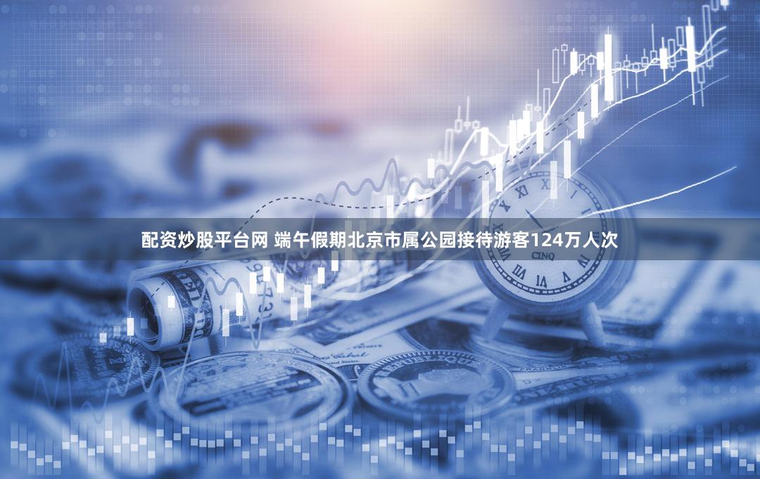 配资炒股平台网 端午假期北京市属公园接待游客124万人次