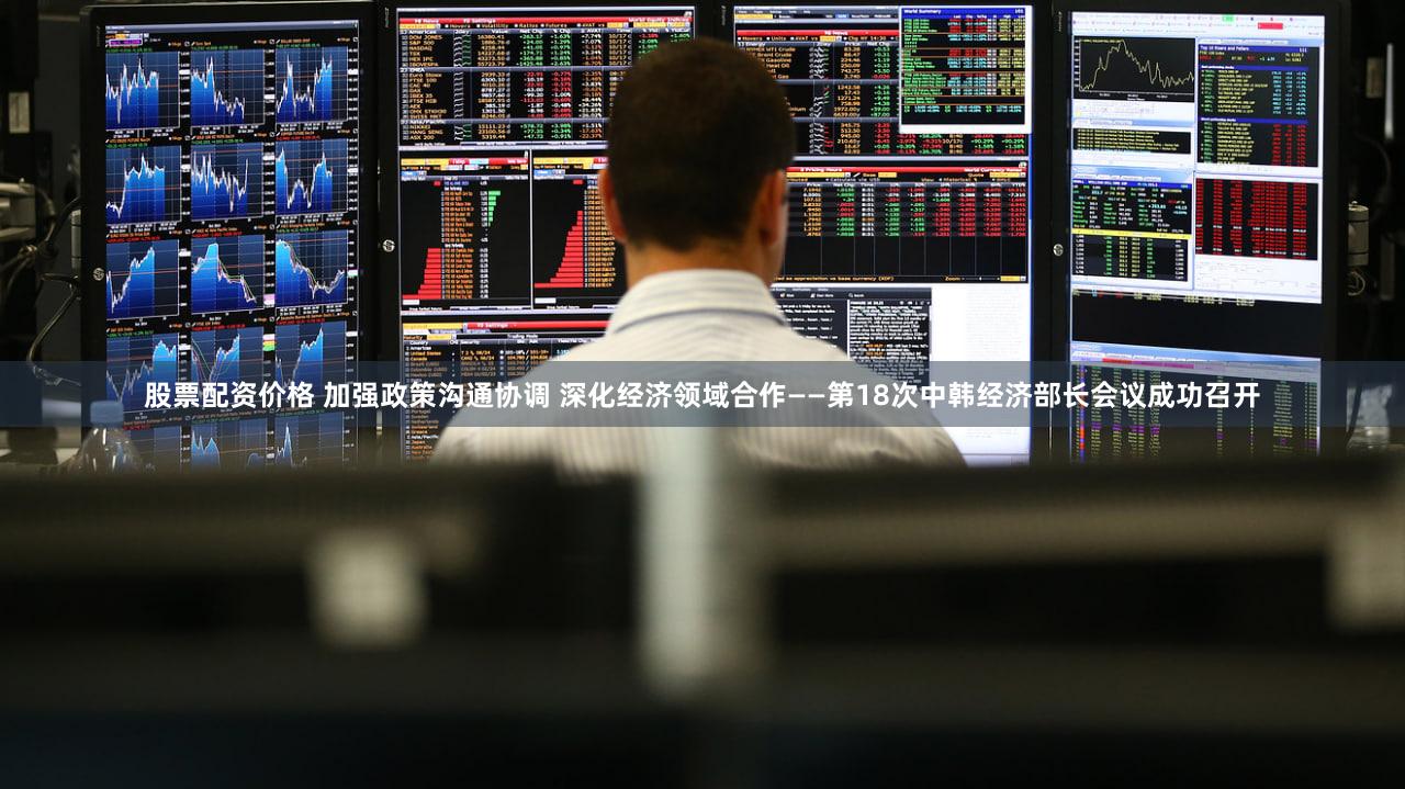 股票配资价格 加强政策沟通协调 深化经济领域合作——第18次中韩经济部长会议成功召开