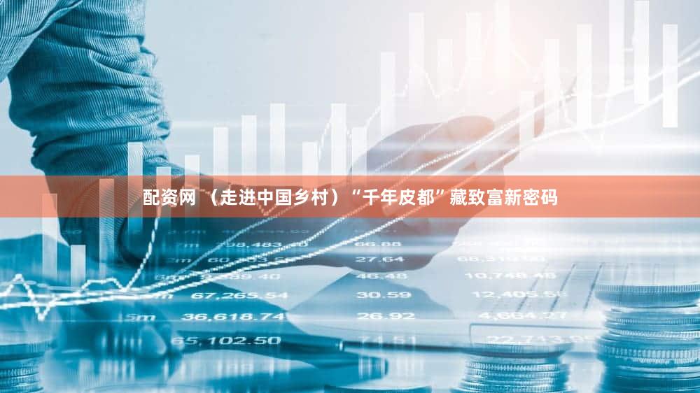 配资网 （走进中国乡村）“千年皮都”藏致富新密码