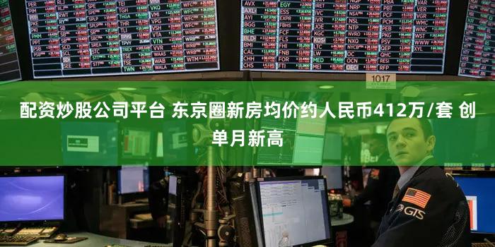 配资炒股公司平台 东京圈新房均价约人民币412万/套 创单月新高