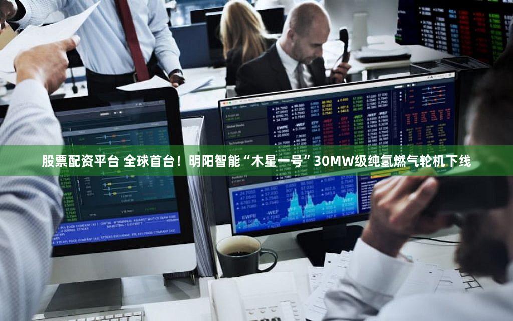 股票配资平台 全球首台！明阳智能“木星一号”30MW级纯氢燃气轮机下线