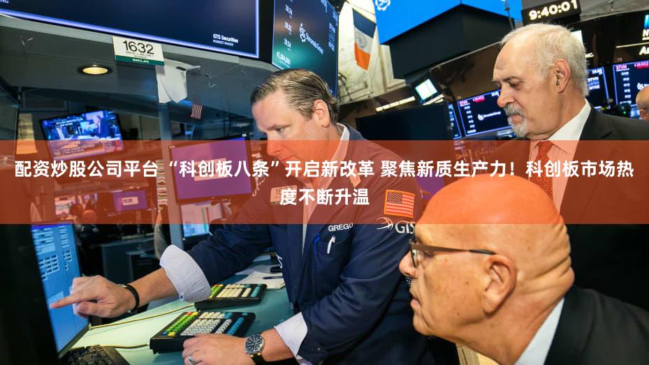 配资炒股公司平台 “科创板八条”开启新改革 聚焦新质生产力！科创板市场热度不断升温