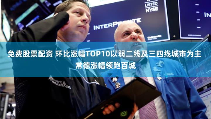 免费股票配资 环比涨幅TOP10以弱二线及三四线城市为主 常德涨幅领跑百城