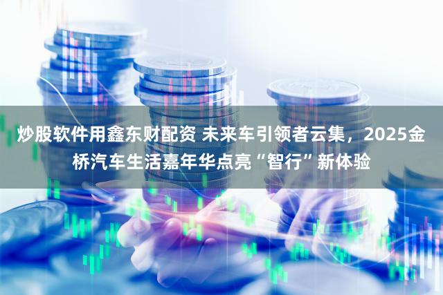 炒股软件用鑫东财配资 未来车引领者云集,2025金桥汽车生活嘉年华点亮“智行”新体验