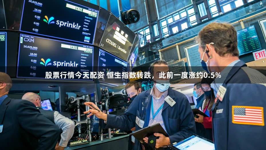 股票行情今天配资 恒生指数转跌，此前一度涨约0.5%