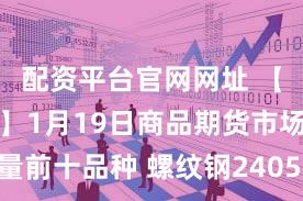 配资平台官网网址 【每日大宗】1月19日商品期货市场成交量前十品种 螺纹钢2405成交超93万手居首