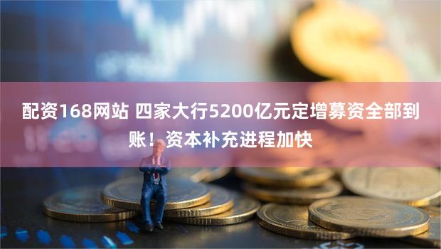 配资168网站 四家大行5200亿元定增募资全部到账！资本补充进程加快