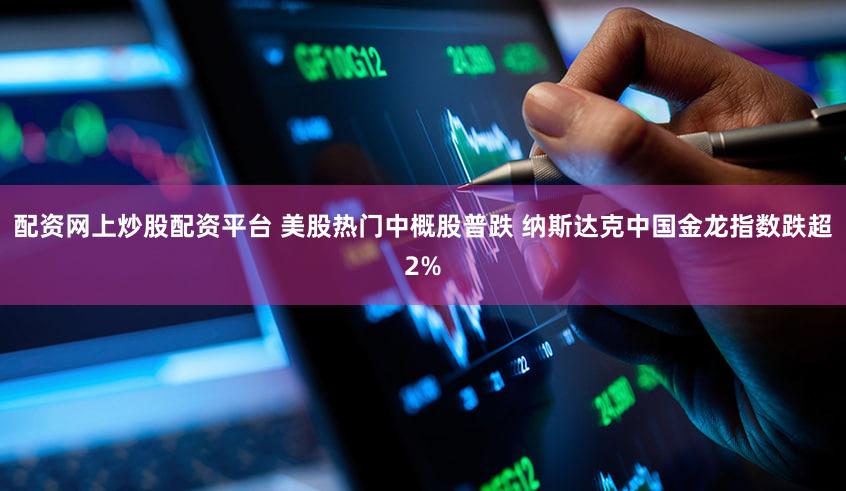 配资网上炒股配资平台 美股热门中概股普跌 纳斯达克中国金龙指数跌超2%