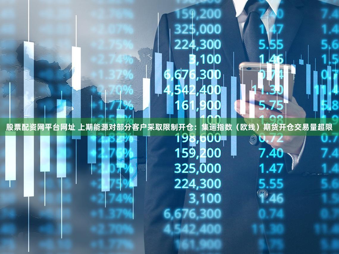 股票配资网平台网址 上期能源对部分客户采取限制开仓：集运指数（欧线）期货开仓交易量超限