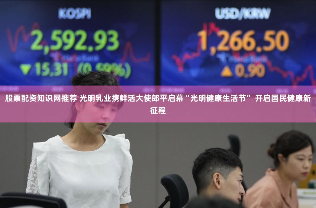 股票配资知识网推荐 光明乳业携鲜活大使郎平启幕“光明健康生活节” 开启国民健康新征程