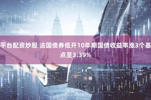 平台配资炒股 法国债券低开10年期国债收益率涨3个基点至3.39%