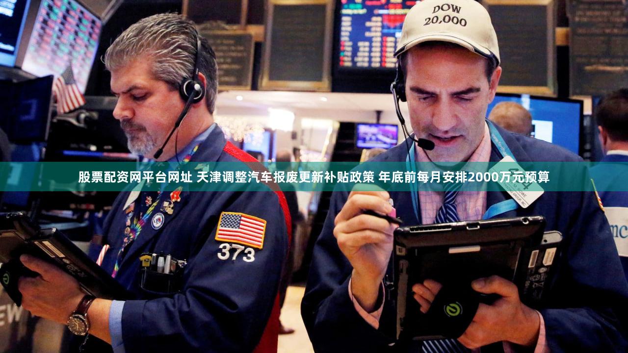 股票配资网平台网址 天津调整汽车报废更新补贴政策 年底前每月安排2000万元预算