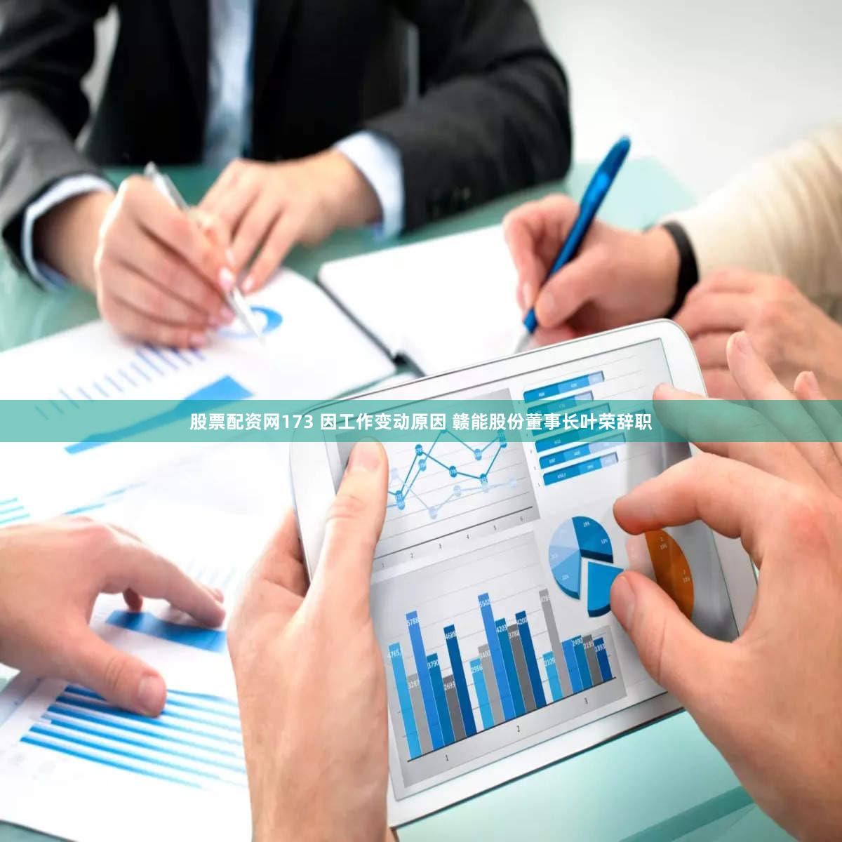 股票配资网173 因工作变动原因 赣能股份董事长叶荣辞职