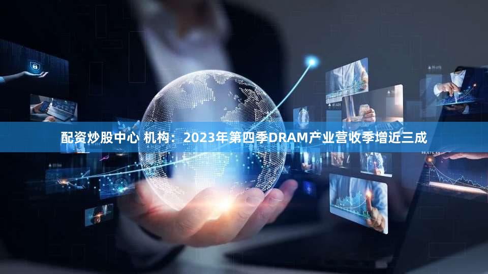 配资炒股中心 机构：2023年第四季DRAM产业营收季增近三成