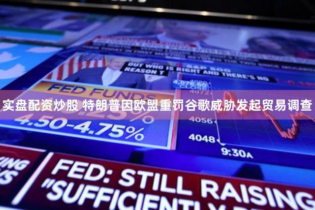 实盘配资炒股 特朗普因欧盟重罚谷歌威胁发起贸易调查